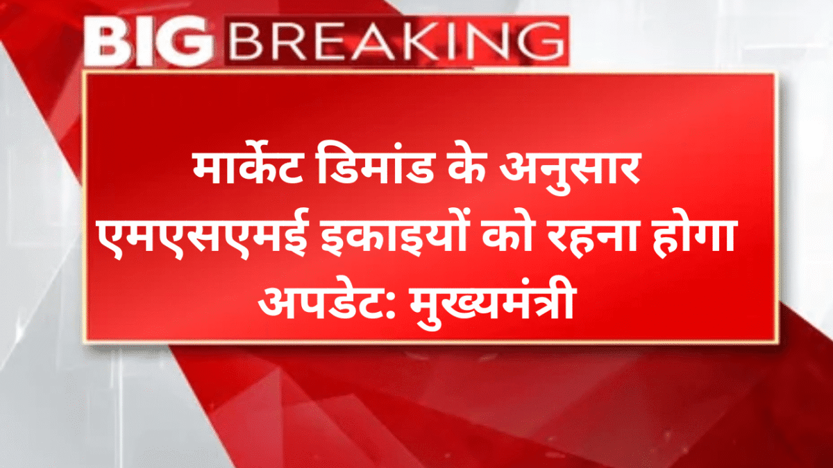 मार्केट डिमांड के अनुसार एमएसएमई इकाइयों को रहना होगा अपडेट: मुख्यमंत्री