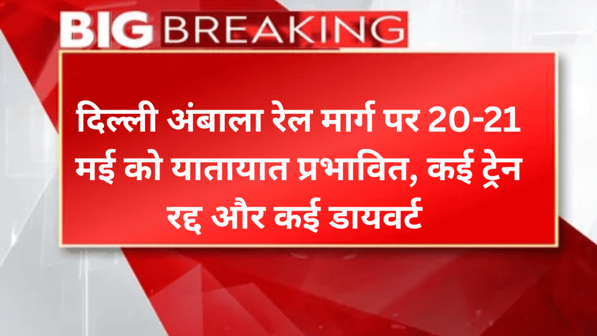 दिल्ली अंबाला रेल मार्ग पर 20-21 मई को यातायात प्रभावित, कई ट्रेन रद्द और कई डायवर्ट