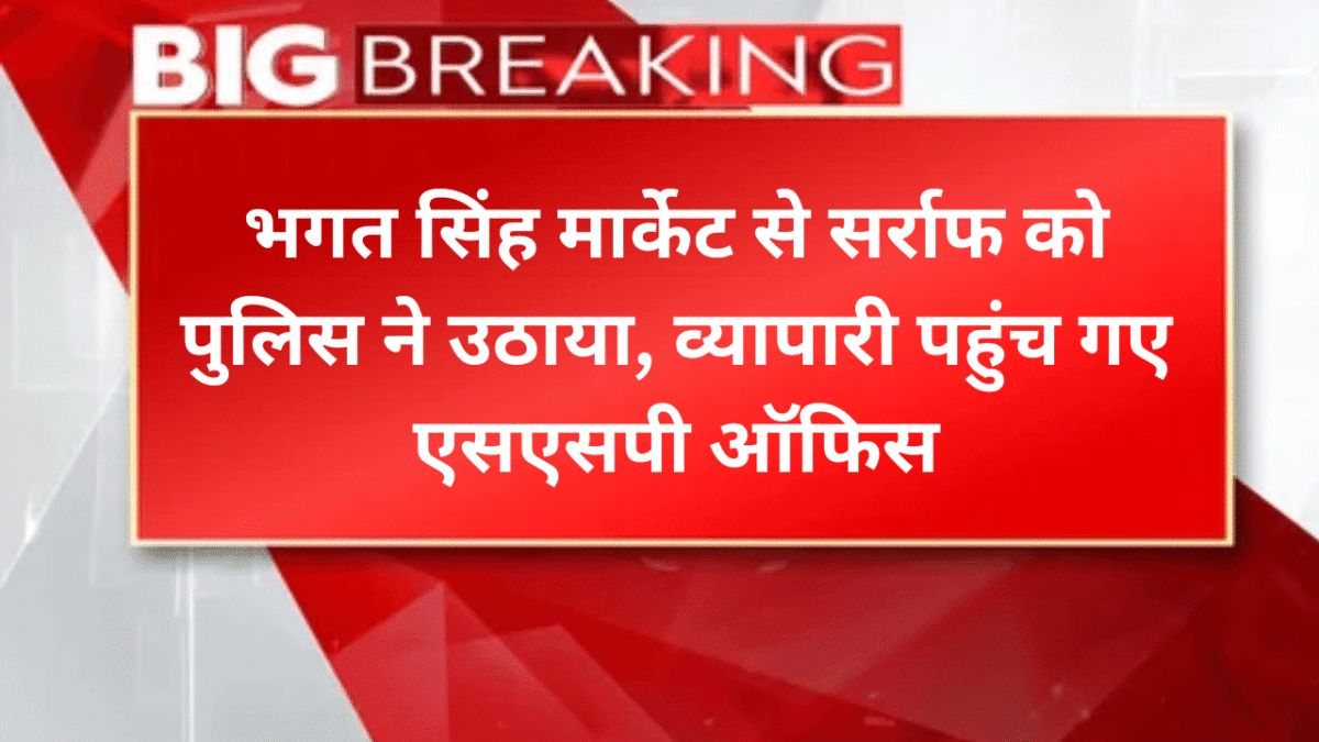 भगत सिंह मार्केट से सर्राफ को पुलिस ने उठाया, व्यापारी पहुंच गए एसएसपी ऑफिस