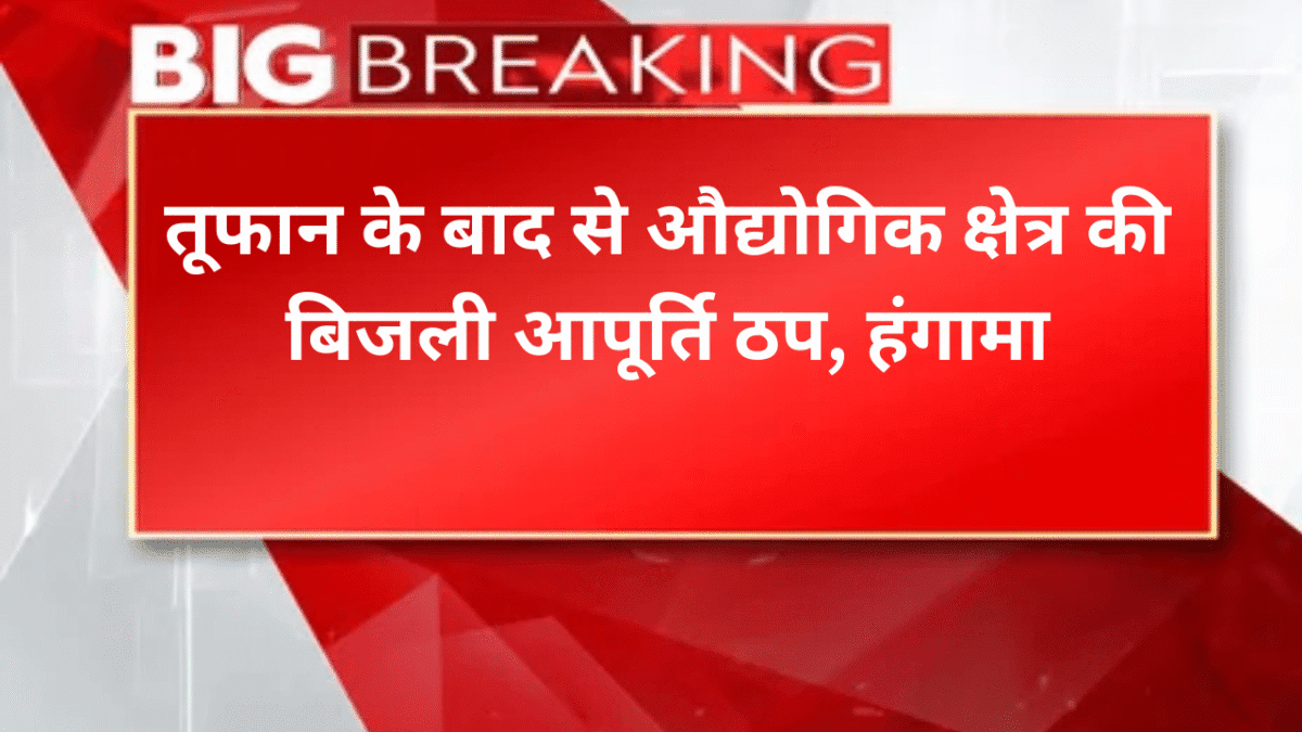 तूफान के बाद से औद्योगिक क्षेत्र की बिजली आपूर्ति ठप, हंगामा