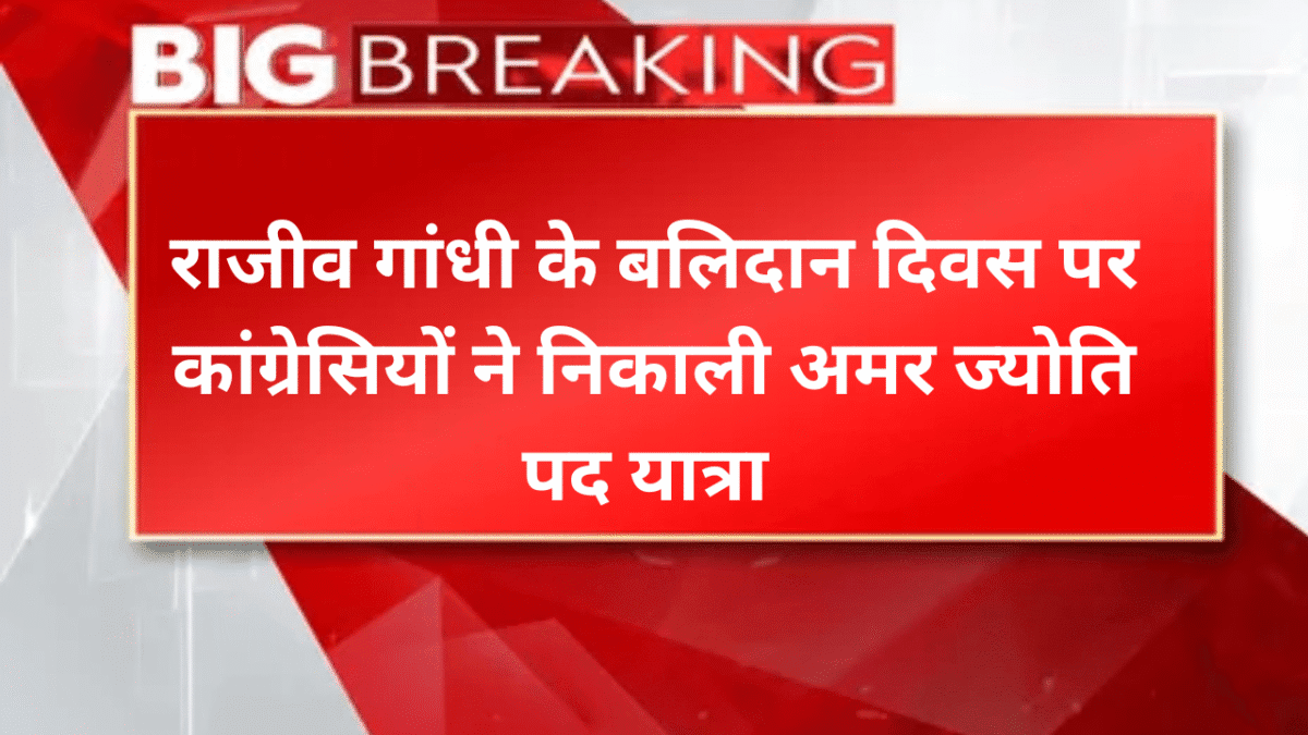 राजीव गांधी के बलिदान दिवस पर कांग्रेसियों ने निकाली अमर ज्योति पद यात्रा