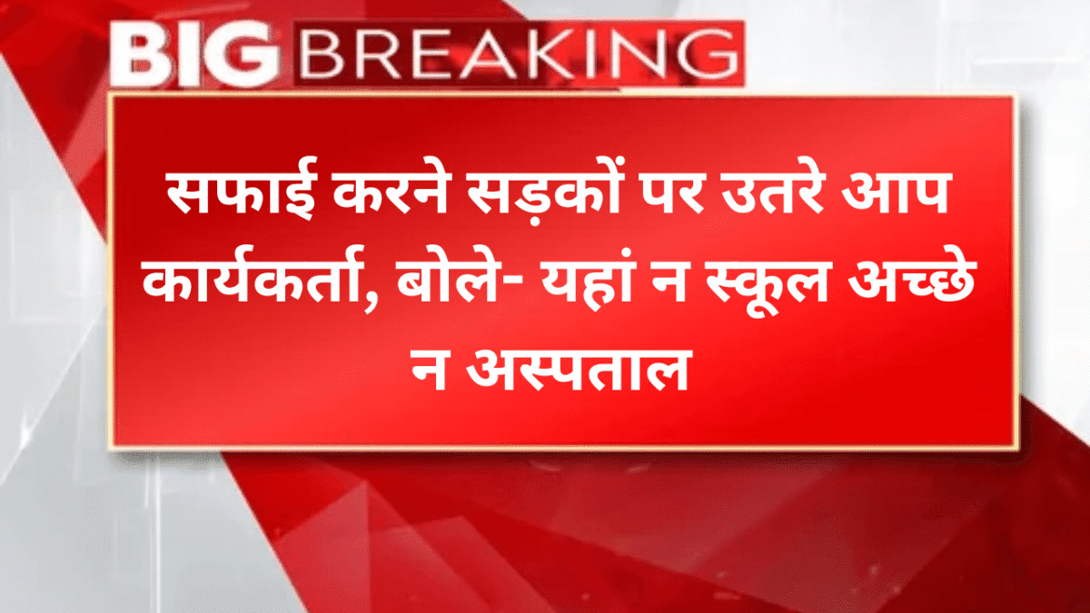 सफाई करने सड़कों पर उतरे आप कार्यकर्ता, बोले- यहां न स्कूल अच्छे न अस्पताल