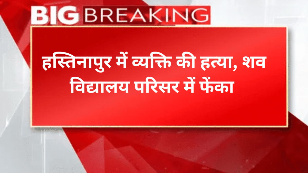 ह​स्तिनापुर में व्य​क्ति की हत्या, शव विद्यालय परिसर में फेंका
