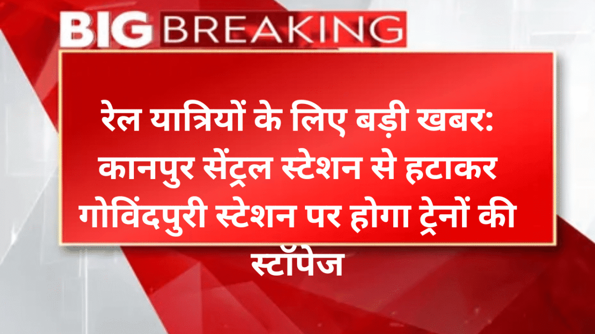 रेल यात्रियों के लिए बड़ीखबर: कानपुर सेंट्रल स्टेशन से हटाकर गोविंदपुरी स्टेशन पर होगा ट्रेनों की स्टॉपेज