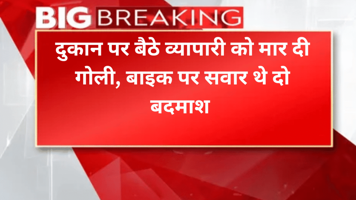 दुकान पर बैठे व्यापारी को मार दी गोली, बाइक पर सवार थे दो बदमाश