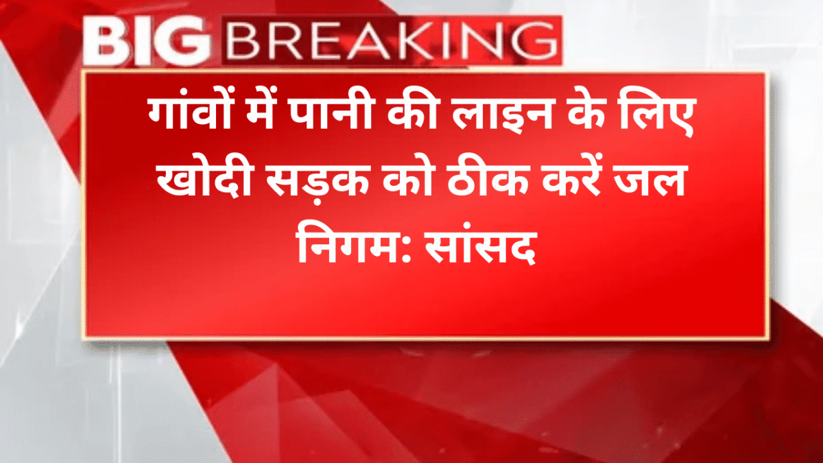 गांवों में पानी की लाइन के लिए खोदी सड़क को ठीक करें जल निगम: सांसद