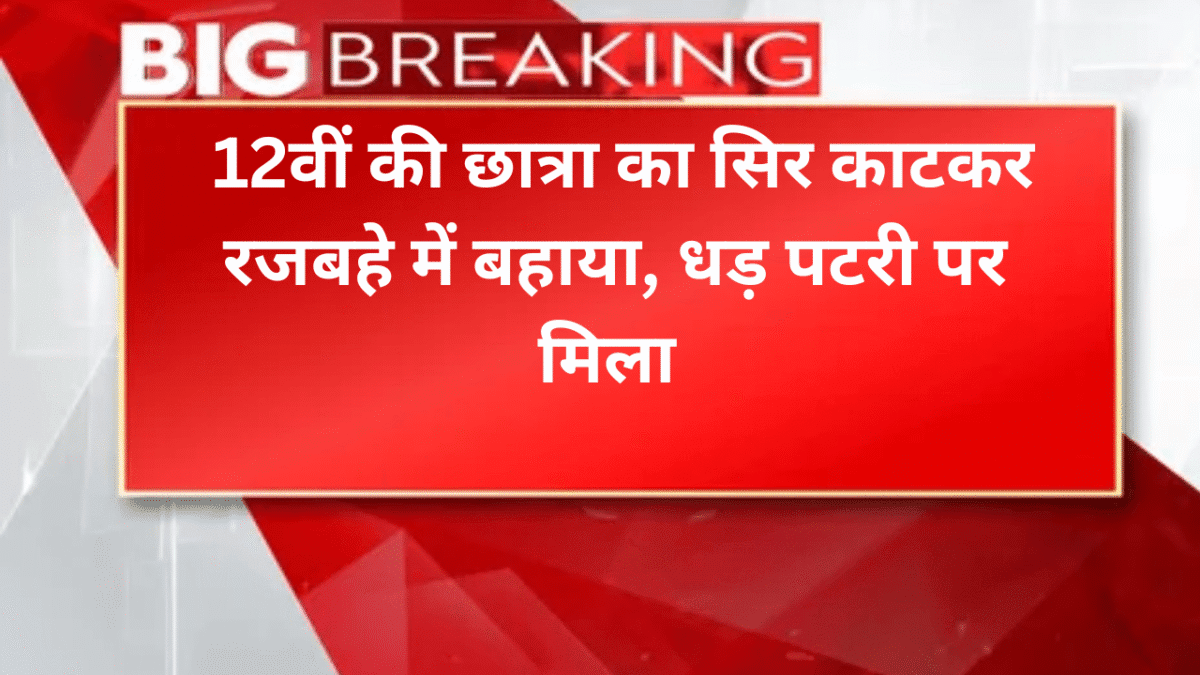 12वीं की छात्रा का सिर काटकर रजबहे में बहाया, धड़ पटरी पर मिला