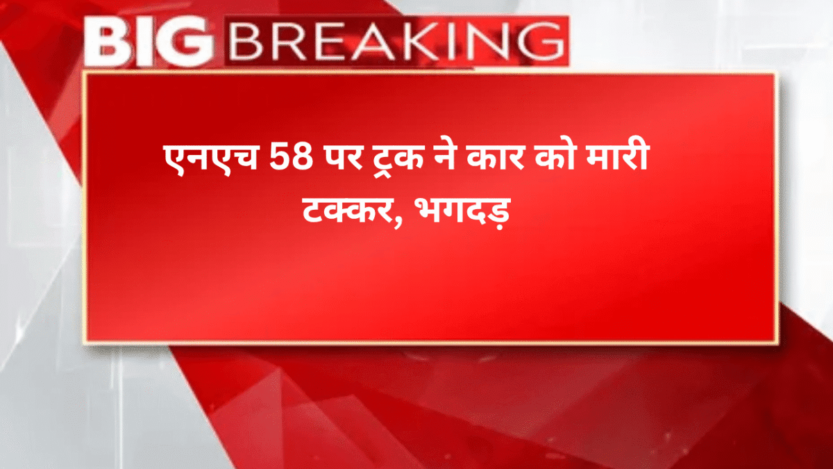 एनएच 58 पर ट्रक ने कार को मारी टक्कर, भगदड़