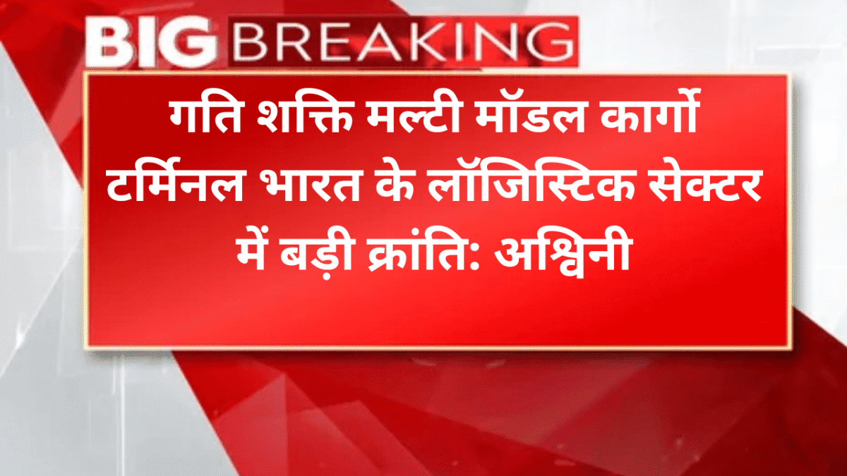 गति शक्ति मल्टी मॉडल कार्गो टर्मिनल भारत के लॉजिस्टिक सेक्टर में बड़ीक्रांति: अ​श्विनी