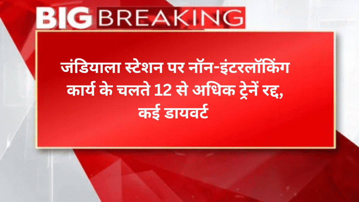 जंडियाला स्टेशन पर नॉन-इंटरलॉकिंग कार्य के चलते 12 से अधिक ट्रेनें रद्द, कई डायवर्ट