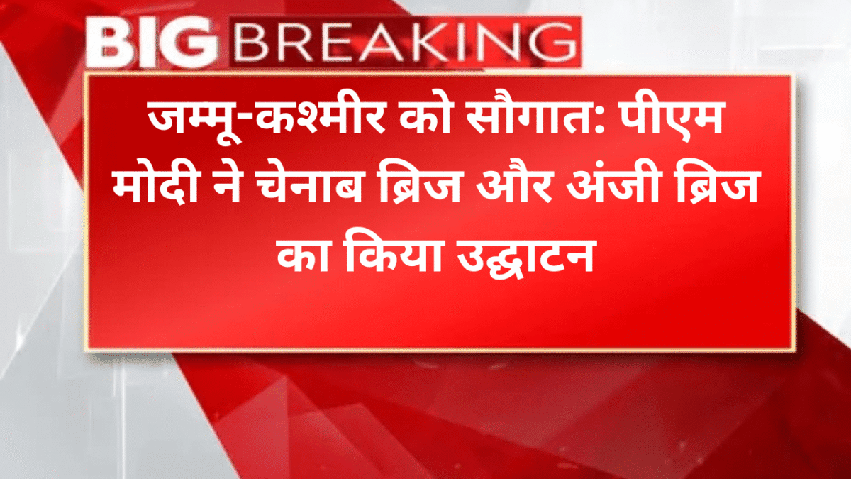 जम्मू-कश्मीर को सौगात: पीएम मोदी ने चेनाब ब्रिज और अंजी ब्रिज का किया उद्घाटन