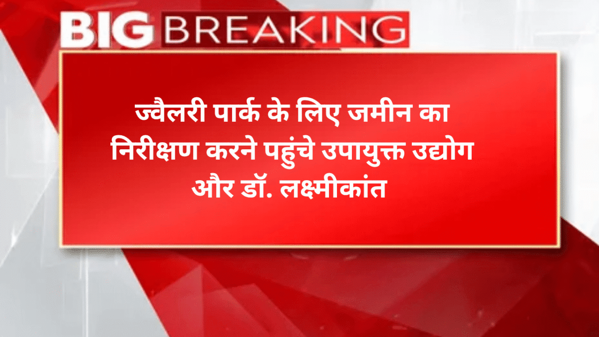 ज्वैलरी पार्क के लिए जमीन का निरीक्षण करने पहुंचे उपायुक्त उद्योग और डॉ. लक्ष्मीकांत