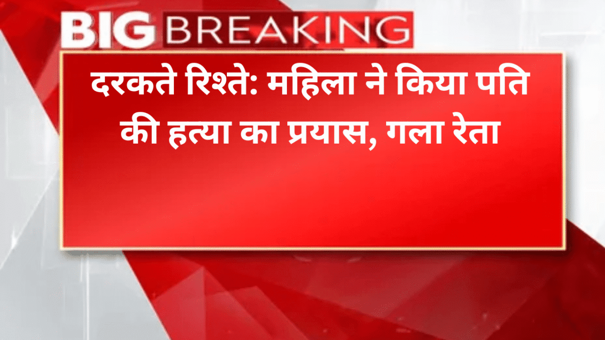 दरकते रिश्ते: महिला ने किया पति की हत्या का प्रयास, गला रेता