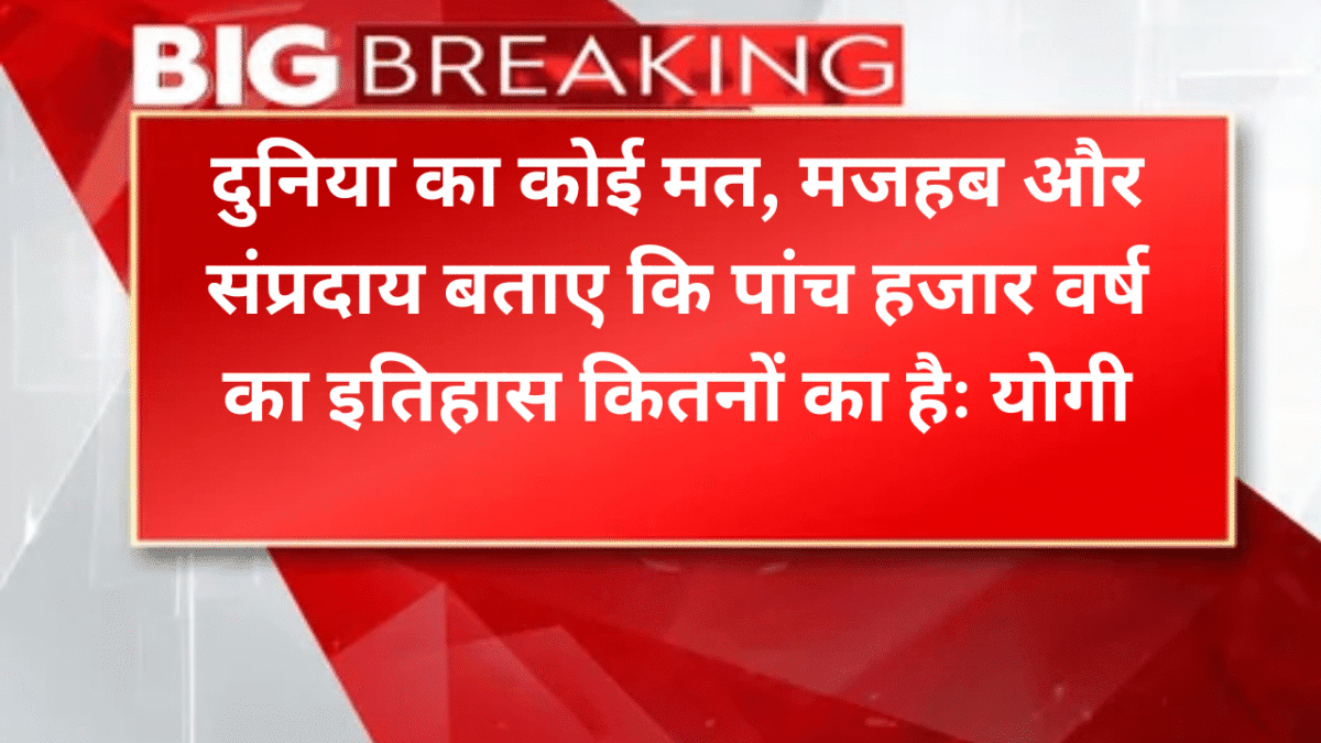 दुनिया का कोई मत, मजहब और संप्रदाय बताए कि पांच हजार वर्ष का इतिहास कितनों का हैः योगी