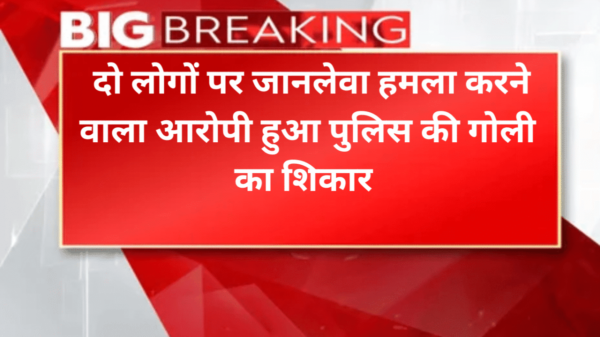 दो लोगों पर जानलेवा हमला करने वाला आरोपी हुआ पुलिस की गोली का ​शिकार