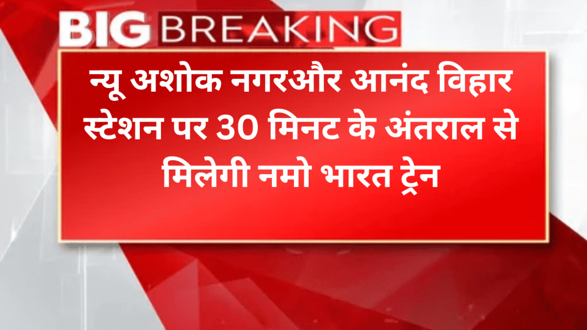 न्यू अशोक नगरऔर आनंद विहार स्टेशन पर 30 मिनट के अंतराल से मिलेगी नमो भारत ट्रेन