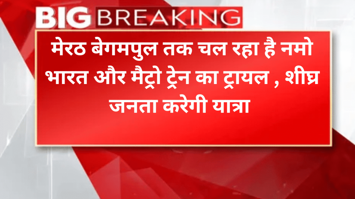 मेरठ बेगमपुल तक चल रहा है नमो भारत और मैट्रो ट्रेन का ट्रायल , शीघ्र जनता करेगी यात्रा