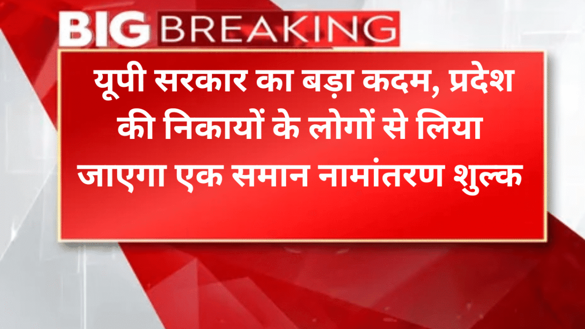 यूपी सरकार का बड़ा कदम, प्रदेश की निकायों के लोगों से लिया जाएगा एक समान नामांतरण शुल्क