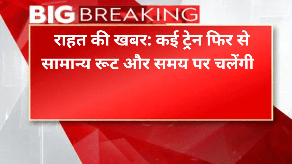 राहत की खबर: कई ट्रेन फिर से सामान्य रूट और समय पर चलेंगी