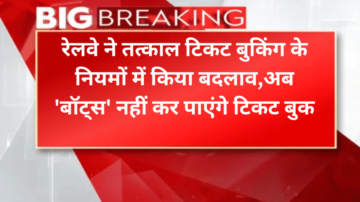 रेलवे ने तत्काल टिकट बुकिंग के नियमों में किया बदलाव,अब 'बॉट्स' नहीं कर पाएंगे टिकट बुक