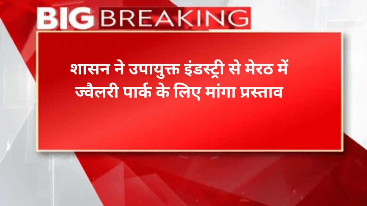 शासन ने उपायुक्त इंडस्ट्री से मेरठ में ज्वैलरी पार्क के लिए मांगा प्रस्ताव
