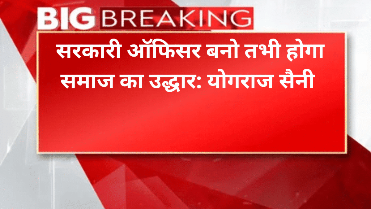 सरकारी ऑफिसर बनो तभी होगा समाज का उद्धार: योगराज सैनी
