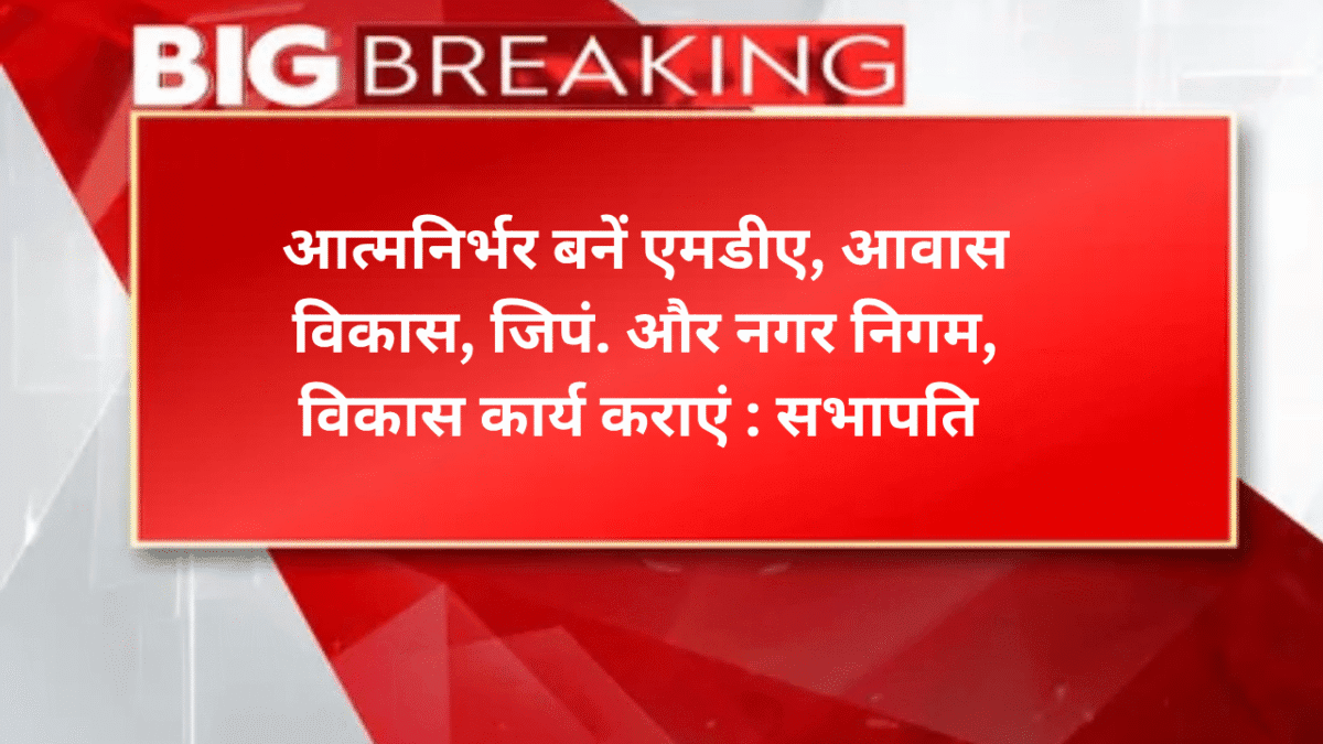आत्मनिर्भर बनें एमडीए, आवास विकास, जिपं. और नगर निगम, विकास कार्य कराएं : सभापति