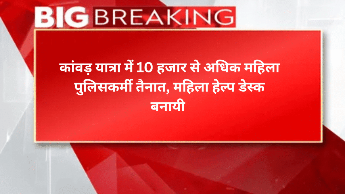 कांवड़ यात्रा में 10 हजार से अधिक महिला पुलिसकर्मी तैनात, महिला हेल्प डेस्क बनायी