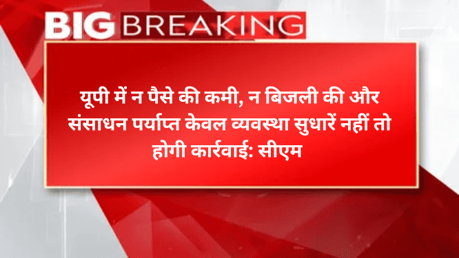 यूपी में न पैसे की कमी, न बिजली की और संसाधन पर्याप्त केवल व्यवस्था सुधारें नहीं तो होगी कार्रवाई: सीएम