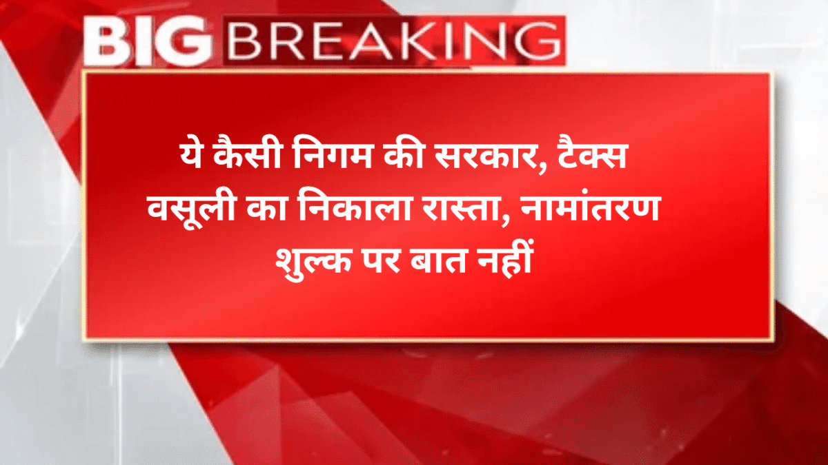 ये कैसी निगम की सरकार, टैक्स वसूली का निकाला रास्ता, नामांतरण शुल्क पर बात नहीं