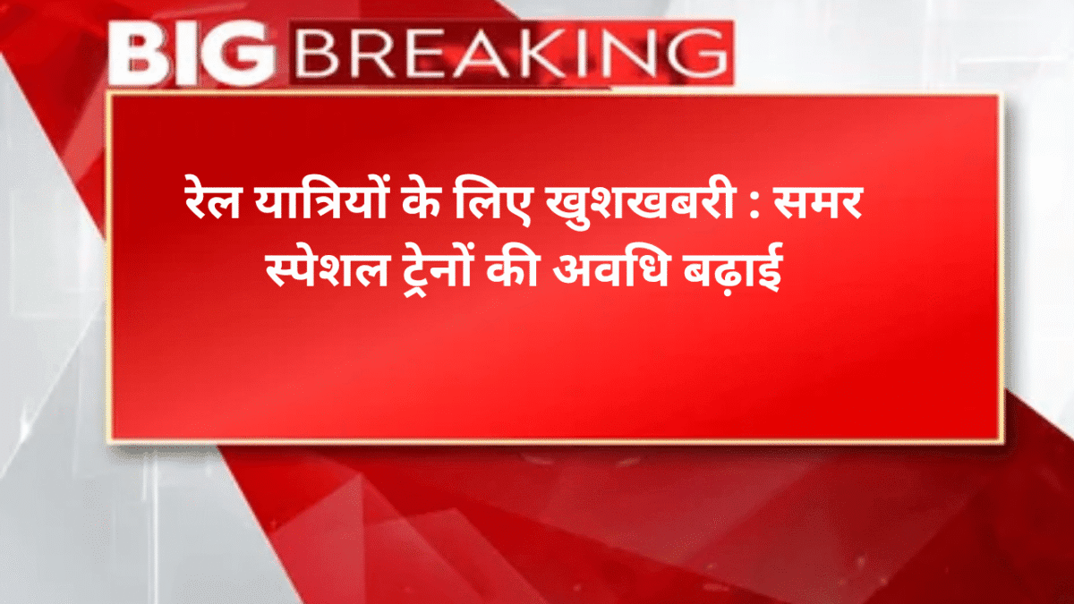 रेल यात्रियों के लिए खुशखबरी : समर स्पेशल ट्रेनों की अवधि बढ़ाई