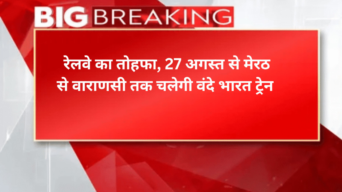 रेलवे का तोहफा, 27 अगस्त से मेरठ से वाराणसी तक चलेगी वंदे भारत ट्रेन